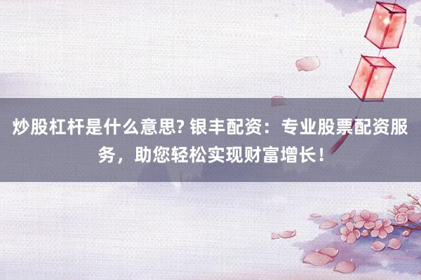 炒股杠杆是什么意思? 银丰配资：专业股票配资服务，助您轻松实现财富增长！