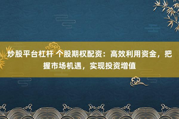 炒股平台杠杆 个股期权配资：高效利用资金，把握市场机遇，实现投资增值