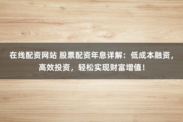 在线配资网站 股票配资年息详解：低成本融资，高效投资，轻松实现财富增值！