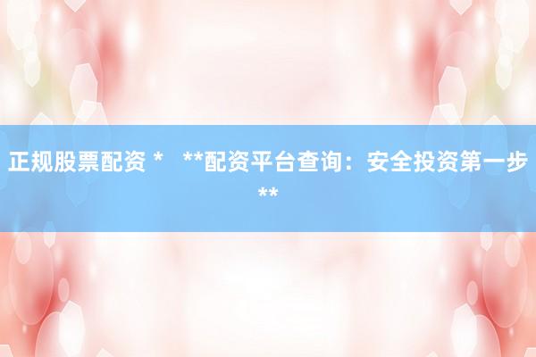 正规股票配资 *   **配资平台查询：安全投资第一步**
