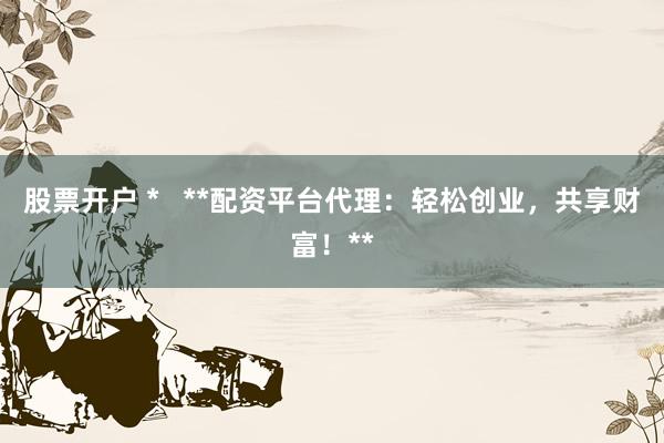 股票开户 *   **配资平台代理：轻松创业，共享财富！**