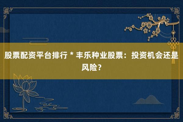 股票配资平台排行 * 丰乐种业股票：投资机会还是风险？