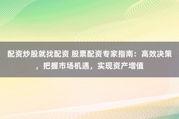 配资炒股就找配资 股票配资专家指南：高效决策，把握市场机遇，实现资产增值