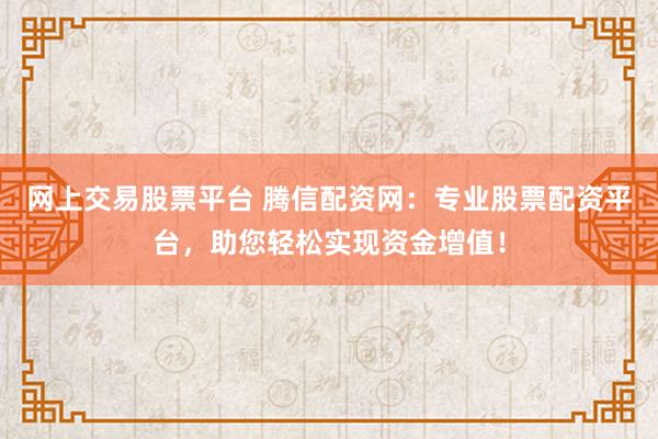 网上交易股票平台 腾信配资网：专业股票配资平台，助您轻松实现资金增值！