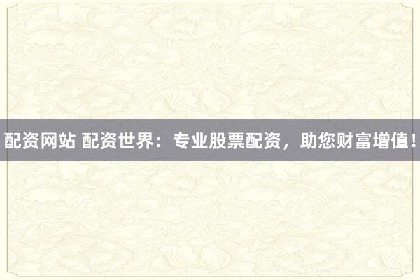 配资网站 配资世界：专业股票配资，助您财富增值！