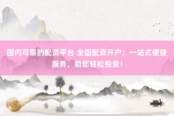 国内可靠的配资平台 全国配资开户：一站式便捷服务，助您轻松投资！