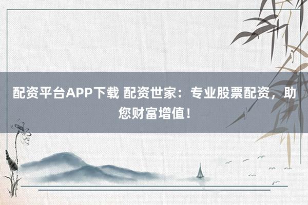 配资平台APP下载 配资世家：专业股票配资，助您财富增值！