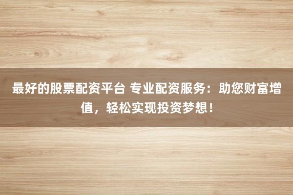 最好的股票配资平台 专业配资服务：助您财富增值，轻松实现投资梦想！
