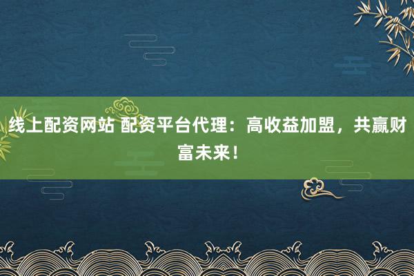 线上配资网站 配资平台代理：高收益加盟，共赢财富未来！