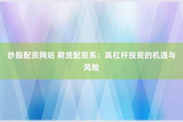 炒股配资网站 期货配资系：高杠杆投资的机遇与风险