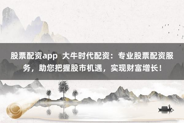 股票配资app  大牛时代配资：专业股票配资服务，助您把握股市机遇，实现财富增长！