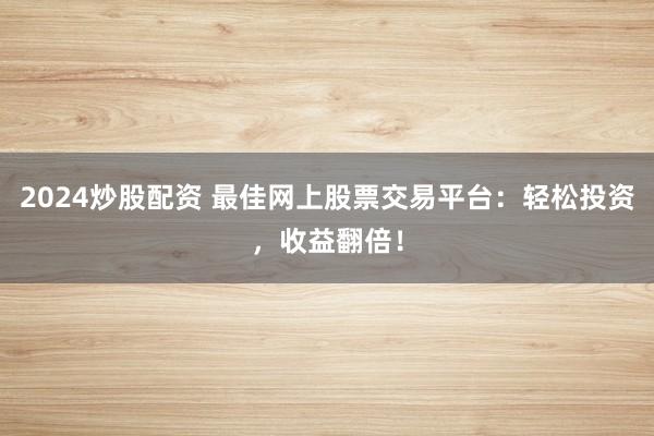 2024炒股配资 最佳网上股票交易平台：轻松投资，收益翻倍！