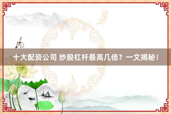 十大配资公司 炒股杠杆最高几倍？一文揭秘！