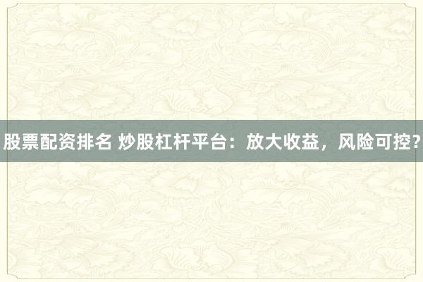 股票配资排名 炒股杠杆平台：放大收益，风险可控？