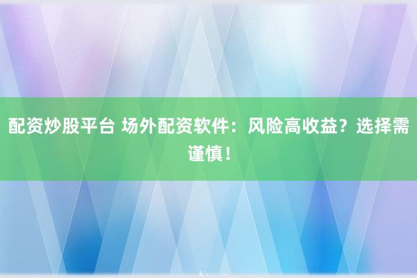 配资炒股平台 场外配资软件：风险高收益？选择需谨慎！