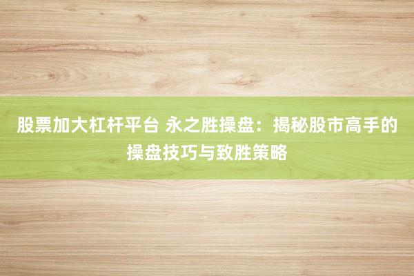 股票加大杠杆平台 永之胜操盘：揭秘股市高手的操盘技巧与致胜策略