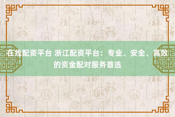 在线配资平台 浙江配资平台：专业、安全、高效的资金配对服务首选