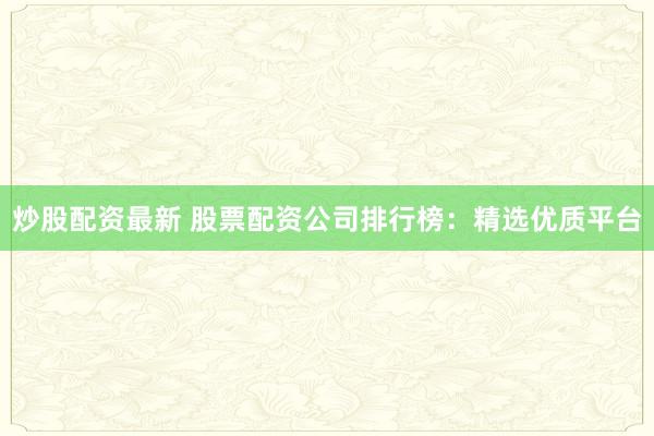 炒股配资最新 股票配资公司排行榜：精选优质平台