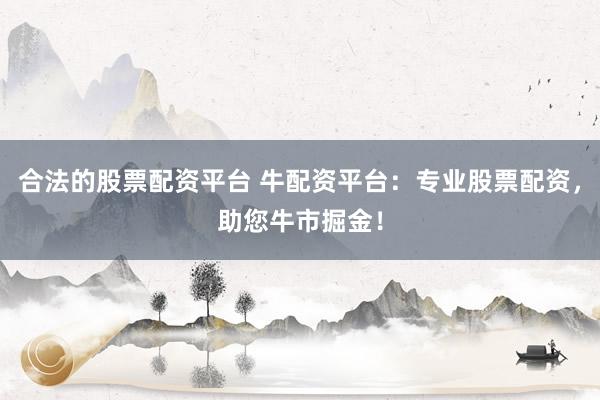 合法的股票配资平台 牛配资平台：专业股票配资，助您牛市掘金！