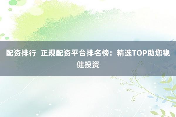 配资排行  正规配资平台排名榜：精选TOP助您稳健投资