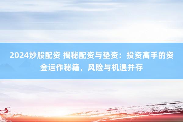 2024炒股配资 揭秘配资与垫资：投资高手的资金运作秘籍，风险与机遇并存