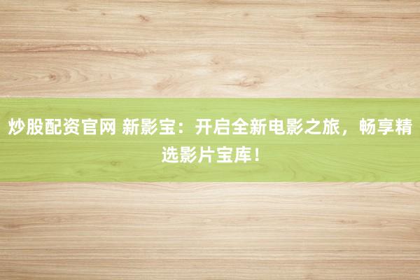 炒股配资官网 新影宝：开启全新电影之旅，畅享精选影片宝库！