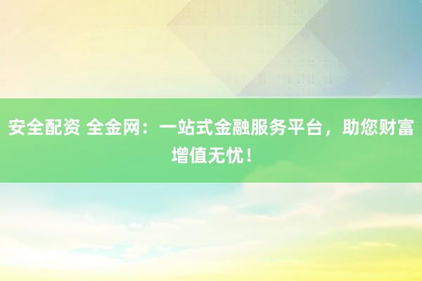 安全配资 全金网：一站式金融服务平台，助您财富增值无忧！
