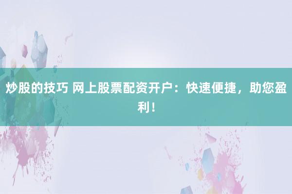 炒股的技巧 网上股票配资开户：快速便捷，助您盈利！