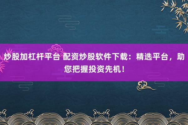 炒股加杠杆平台 配资炒股软件下载：精选平台，助您把握投资先机！