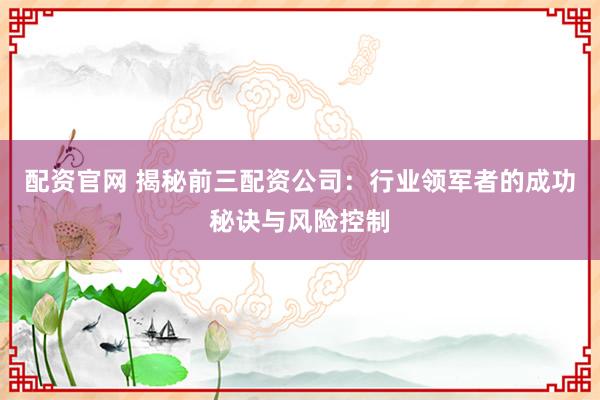 配资官网 揭秘前三配资公司：行业领军者的成功秘诀与风险控制