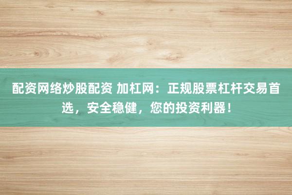 配资网络炒股配资 加杠网：正规股票杠杆交易首选，安全稳健，您的投资利器！