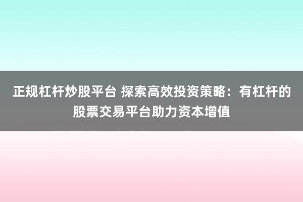 正规杠杆炒股平台 探索高效投资策略：有杠杆的股票交易平台助力资本增值