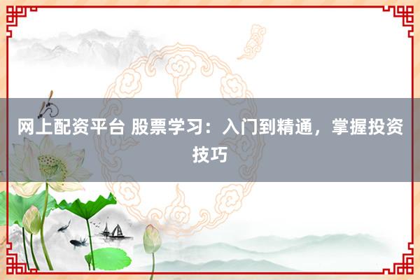 网上配资平台 股票学习：入门到精通，掌握投资技巧