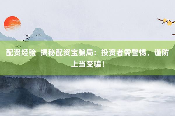 配资经验  揭秘配资宝骗局：投资者需警惕，谨防上当受骗！