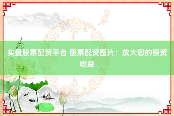 实盘股票配资平台 股票配资图片：放大您的投资收益