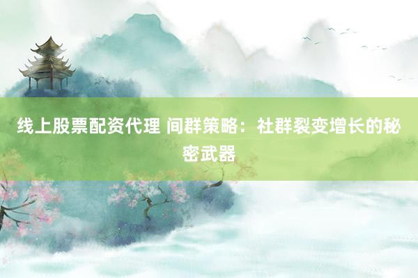线上股票配资代理 间群策略：社群裂变增长的秘密武器