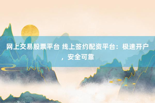 网上交易股票平台 线上签约配资平台：极速开户，安全可靠