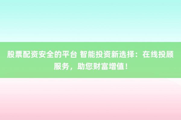 股票配资安全的平台 智能投资新选择：在线投顾服务，助您财富增值！