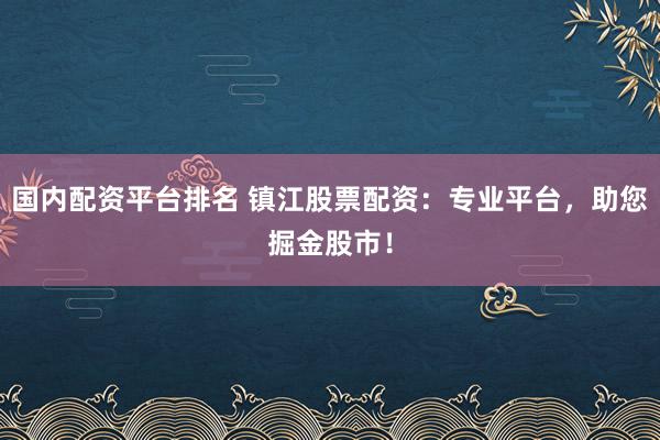 国内配资平台排名 镇江股票配资：专业平台，助您掘金股市！