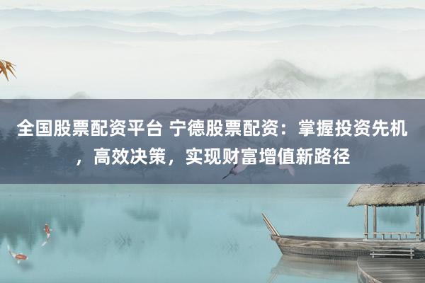 全国股票配资平台 宁德股票配资：掌握投资先机，高效决策，实现财富增值新路径