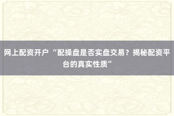 网上配资开户 “配操盘是否实盘交易？揭秘配资平台的真实性质”