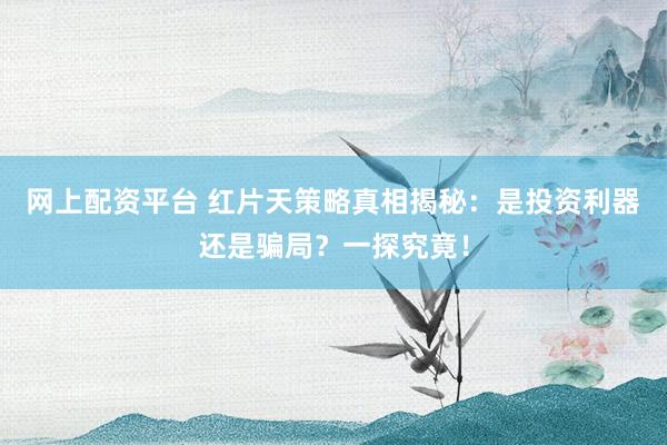 网上配资平台 红片天策略真相揭秘：是投资利器还是骗局？一探究竟！