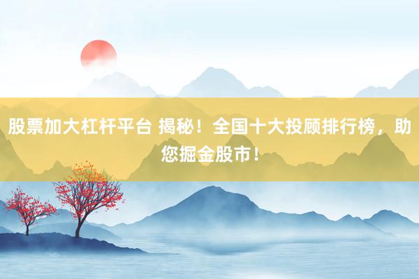 股票加大杠杆平台 揭秘！全国十大投顾排行榜，助您掘金股市！