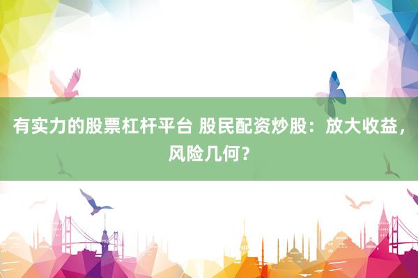 有实力的股票杠杆平台 股民配资炒股：放大收益，风险几何？