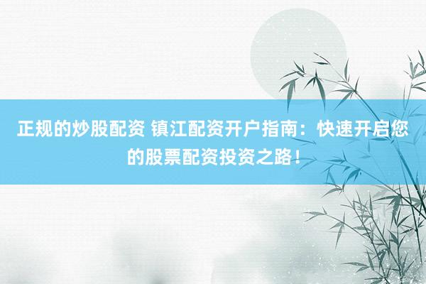 正规的炒股配资 镇江配资开户指南：快速开启您的股票配资投资之路！