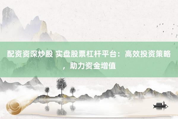 配资资深炒股 实盘股票杠杆平台：高效投资策略，助力资金增值