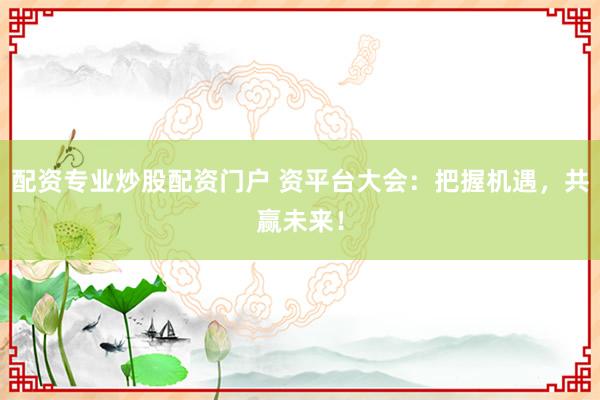 配资专业炒股配资门户 资平台大会：把握机遇，共赢未来！