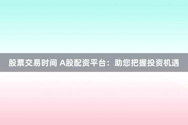 股票交易时间 A股配资平台：助您把握投资机遇