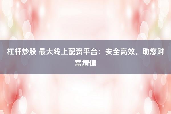 杠杆炒股 最大线上配资平台：安全高效，助您财富增值