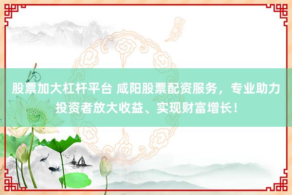 股票加大杠杆平台 咸阳股票配资服务，专业助力投资者放大收益、实现财富增长！